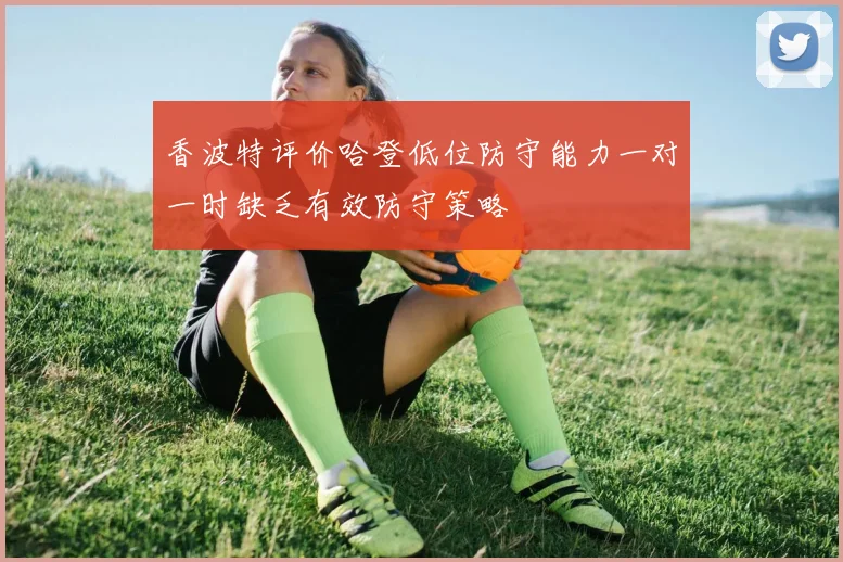 香波特评价哈登低位防守能力一对一时缺乏有效防守策略