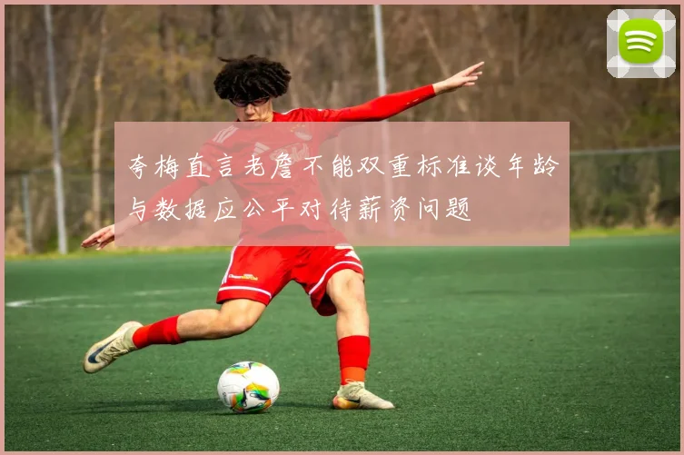 夸梅直言老詹不能双重标准谈年龄与数据应公平对待薪资问题