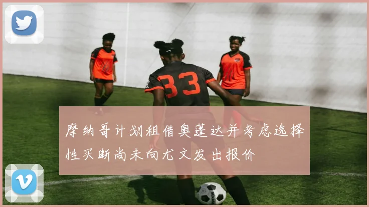 摩纳哥计划租借奥蓬达并考虑选择性买断尚未向尤文发出报价