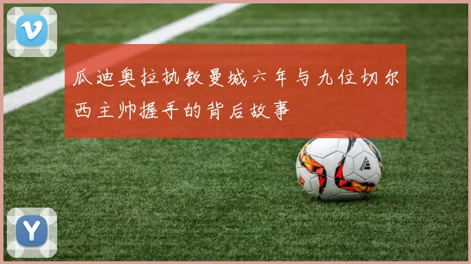 瓜迪奥拉执教曼城六年与九位切尔西主帅握手的背后故事