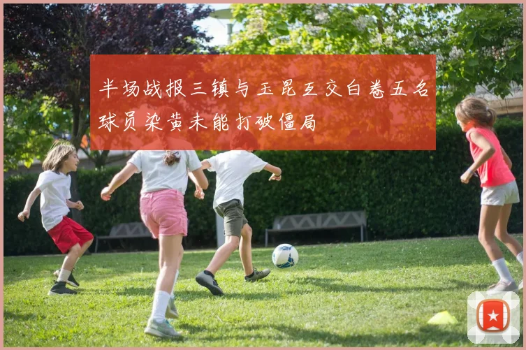 半场战报三镇与玉昆互交白卷五名球员染黄未能打破僵局