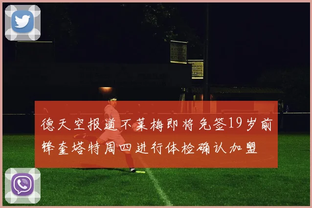 德天空报道不莱梅即将免签19岁前锋奎塔特周四进行体检确认加盟
