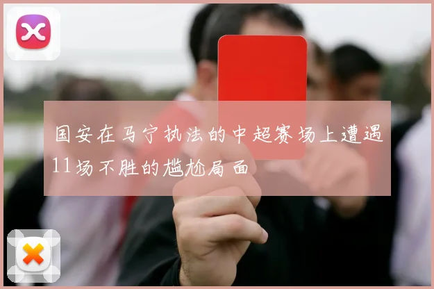 国安在马宁执法的中超赛场上遭遇11场不胜的尴尬局面