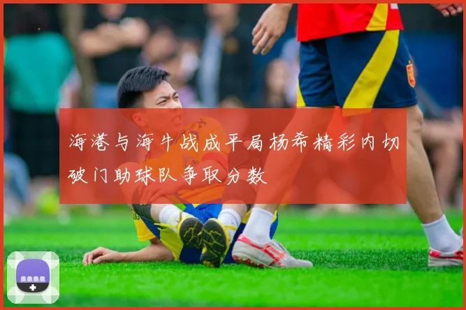 海港与海牛战成平局杨希精彩内切破门助球队争取分数