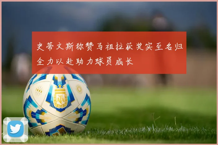 史蒂文斯称赞马祖拉获奖实至名归全力以赴助力球员成长