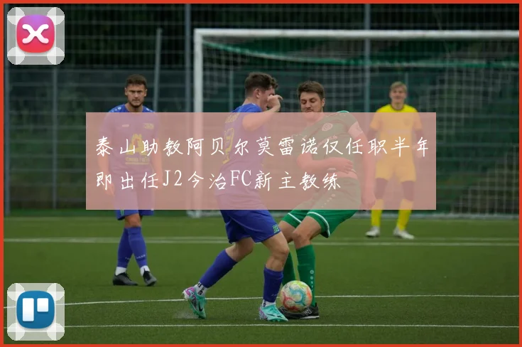 泰山助教阿贝尔莫雷诺仅任职半年即出任J2今治FC新主教练