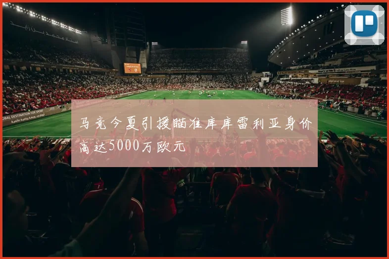 马竞今夏引援瞄准库库雷利亚身价高达5000万欧元