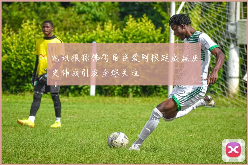 电讯报称佛得角逆袭阿根廷成就历史伟战引发全球关注