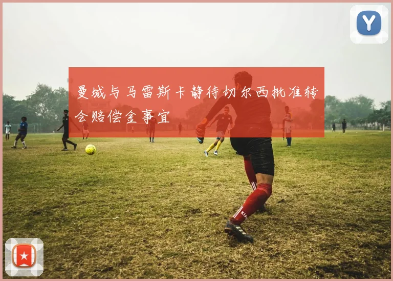 曼城与马雷斯卡静待切尔西批准转会赔偿金事宜