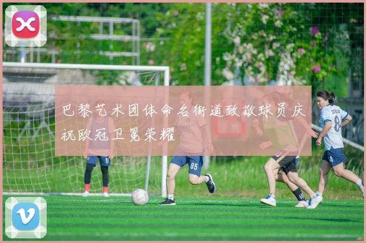 巴黎艺术团体命名街道致敬球员庆祝欧冠卫冕荣耀