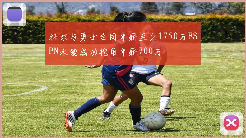 科尔与勇士合同年薪至少1750万ESPN未能成功挖角年薪700万