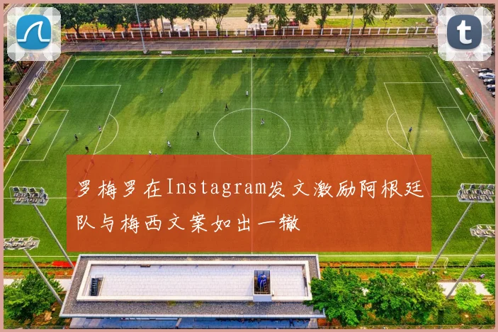 罗梅罗在Instagram发文激励阿根廷队与梅西文案如出一辙