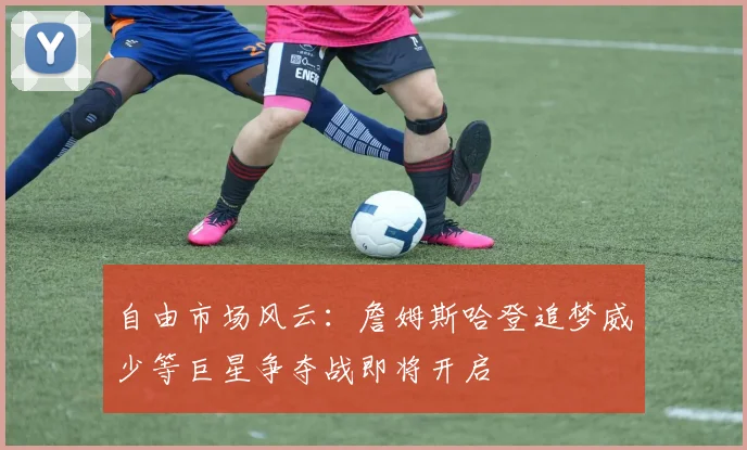 自由市场风云：詹姆斯哈登追梦威少等巨星争夺战即将开启