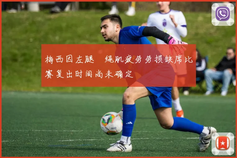 梅西因左腿腘绳肌疲劳劳损缺席比赛复出时间尚未确定